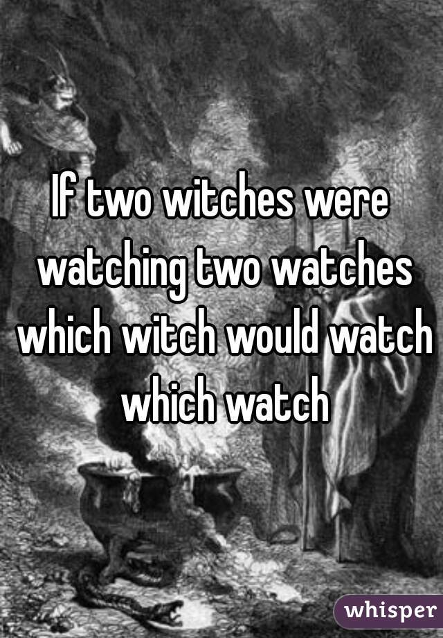 If two witches were watching two watches which witch would watch which watch