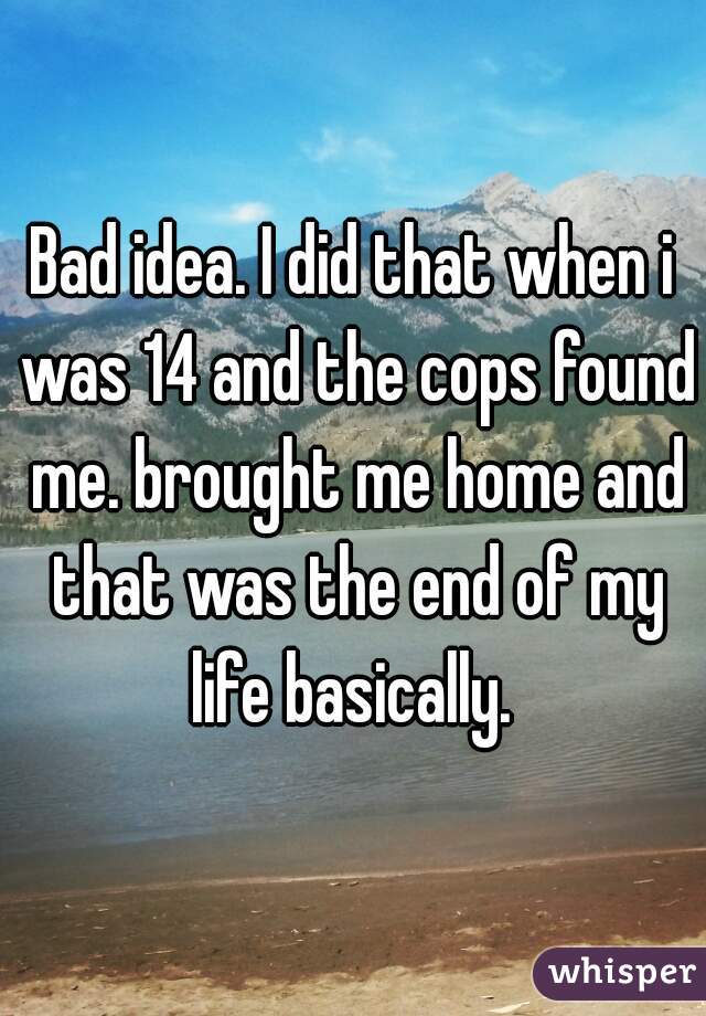 Bad idea. I did that when i was 14 and the cops found me. brought me home and that was the end of my life basically. 