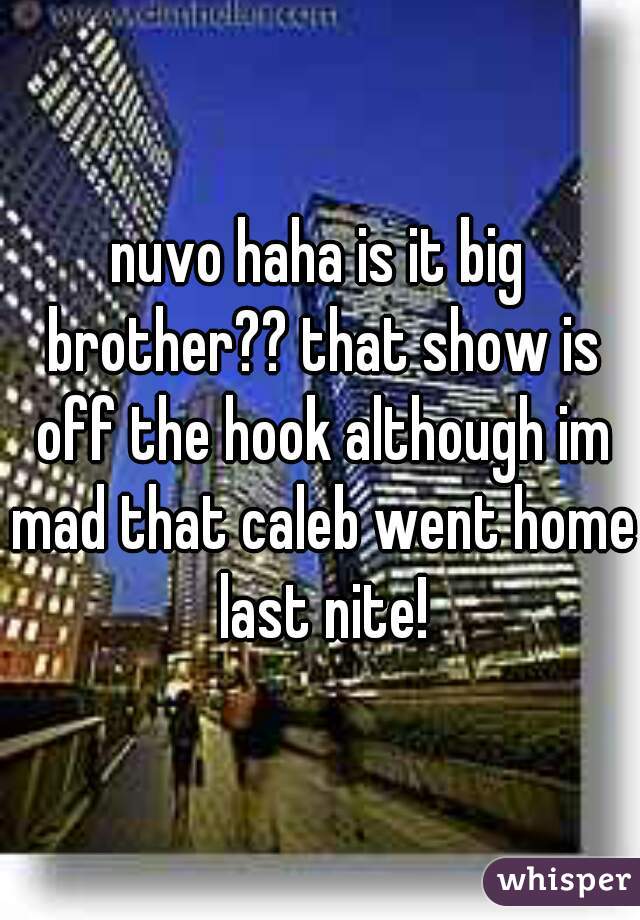nuvo haha is it big brother?? that show is off the hook although im mad that caleb went home last nite!