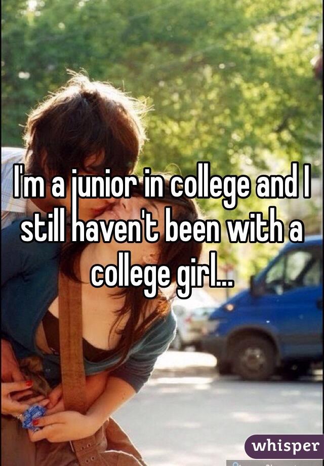 I'm a junior in college and I still haven't been with a college girl...