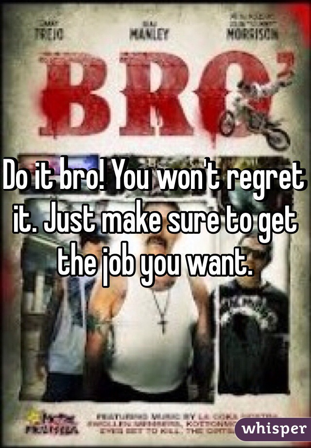 Do it bro! You won't regret it. Just make sure to get the job you want.