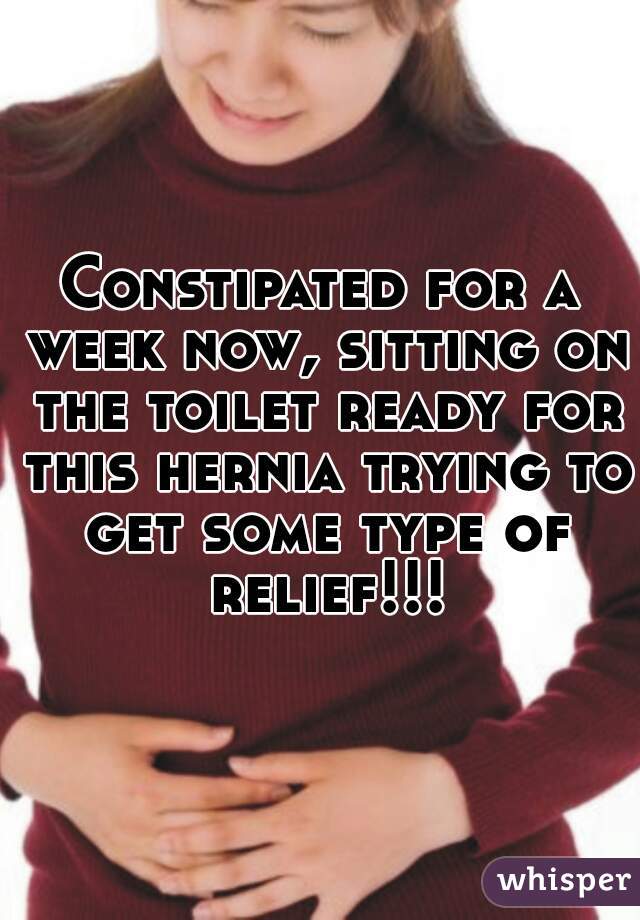 Constipated for a week now, sitting on the toilet ready for this hernia trying to get some type of relief!!!