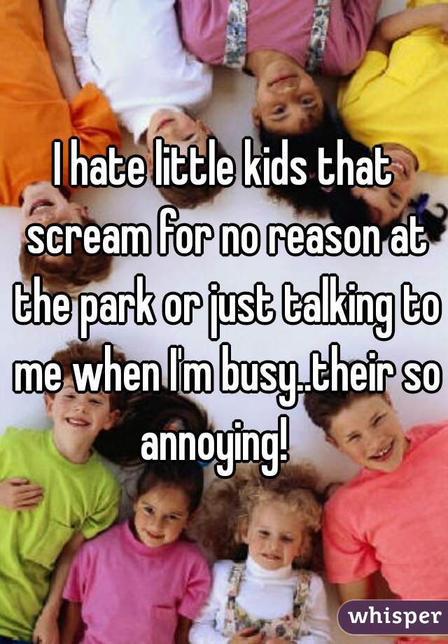 I hate little kids that scream for no reason at the park or just talking to me when I'm busy..their so annoying!   
