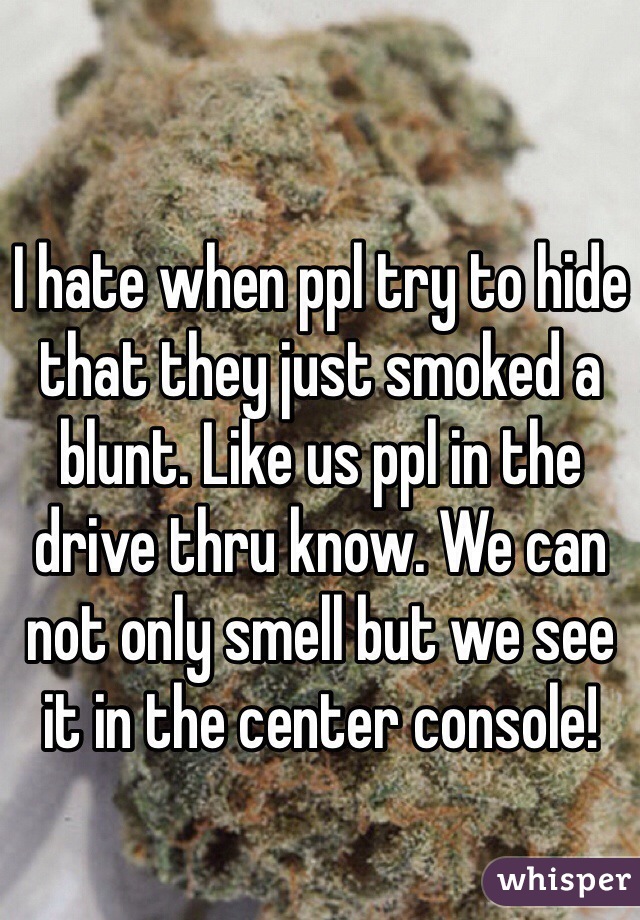 I hate when ppl try to hide that they just smoked a blunt. Like us ppl in the drive thru know. We can not only smell but we see it in the center console! 