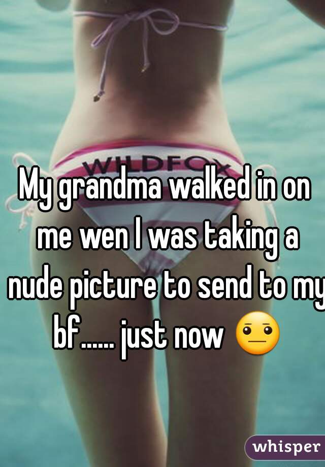 My grandma walked in on me wen I was taking a nude picture to send to my bf...... just now 😐 
