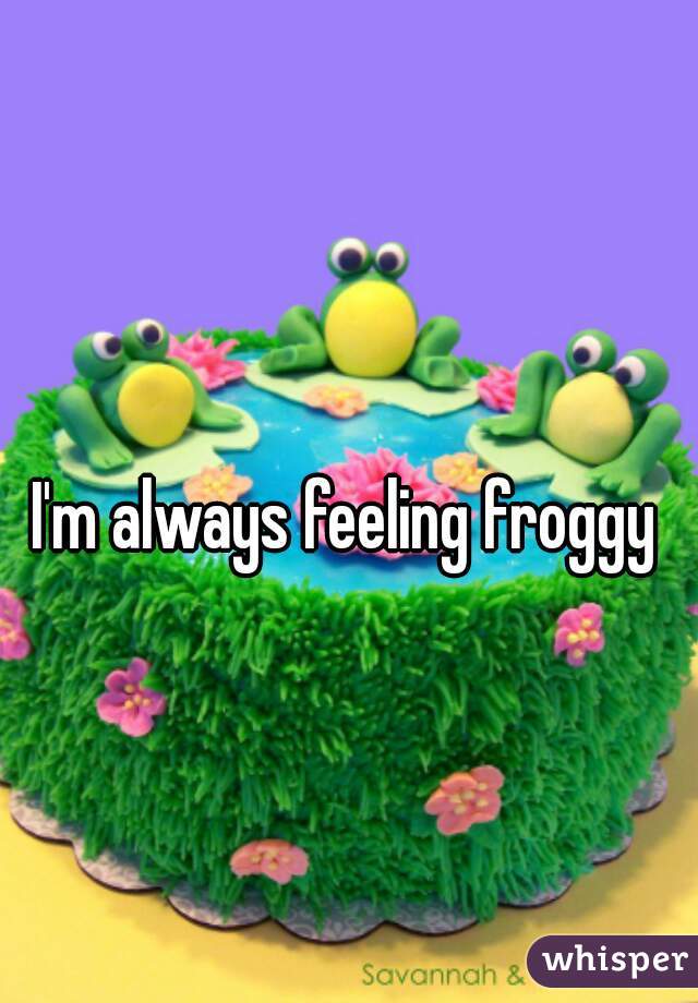 I'm always feeling froggy