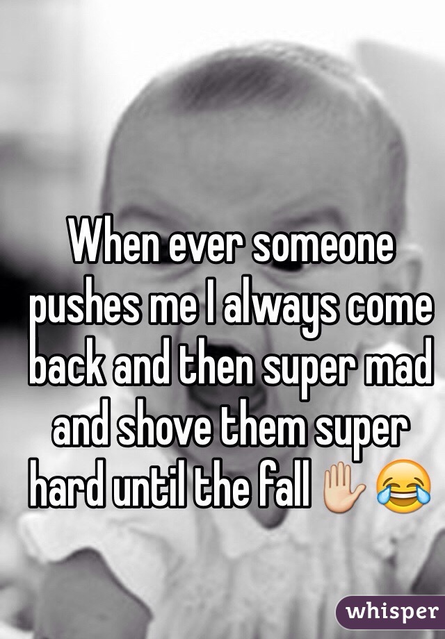 When ever someone pushes me I always come back and then super mad and shove them super hard until the fall✋😂