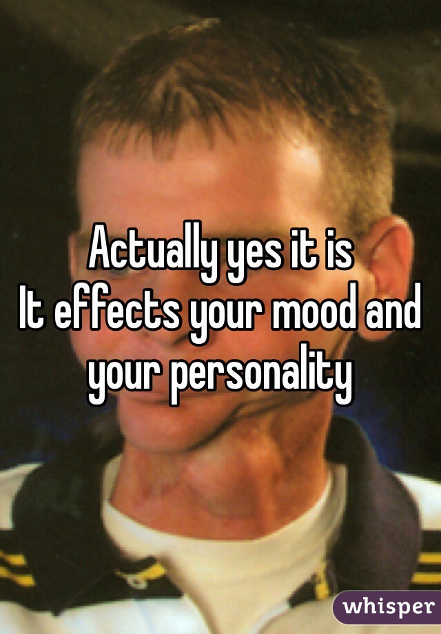 Actually yes it is
It effects your mood and your personality