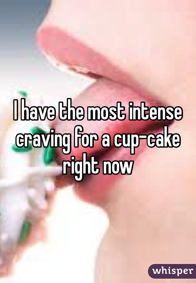 I have the most intense craving for a cup-cake right now