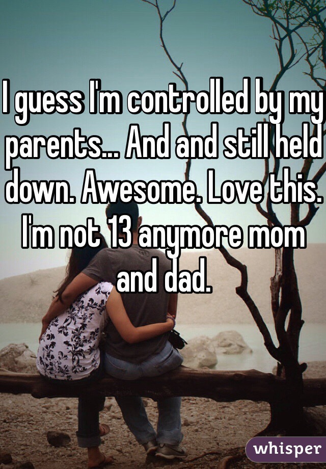 I guess I'm controlled by my parents... And and still held down. Awesome. Love this. I'm not 13 anymore mom and dad. 