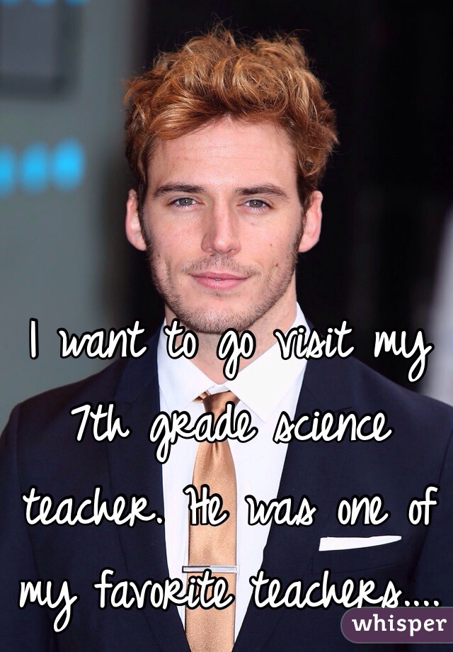 I want to go visit my 7th grade science teacher. He was one of my favorite teachers....