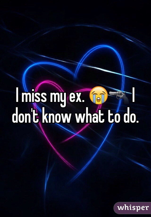 I miss my ex. 😭🔫 I don't know what to do. 
