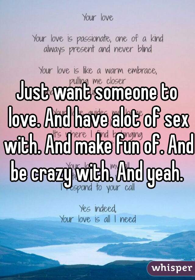 Just want someone to love. And have alot of sex with. And make fun of. And be crazy with. And yeah. 