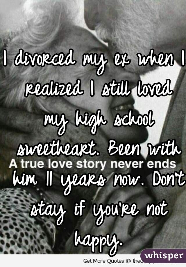 I divorced my ex when I realized I still loved my high school sweetheart. Been with him 11 years now. Don't stay if you're not happy.
