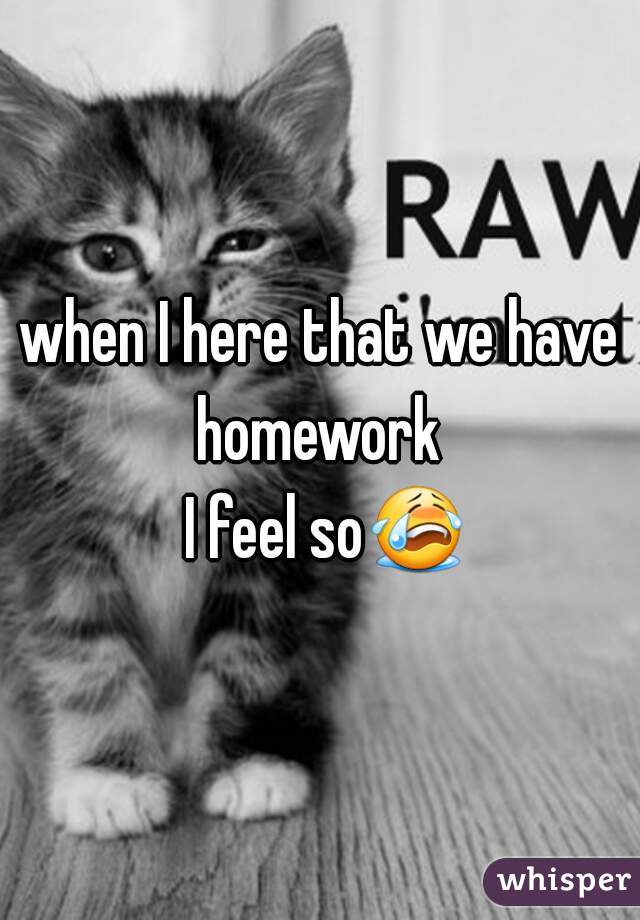 when I here that we have homework 
 I feel so😭 