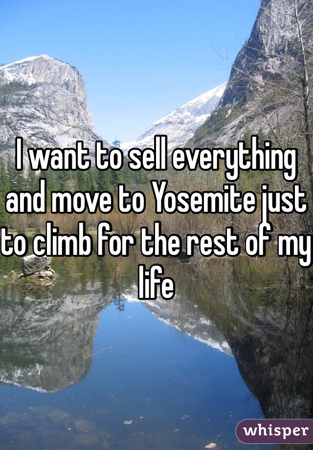 I want to sell everything and move to Yosemite just to climb for the rest of my life