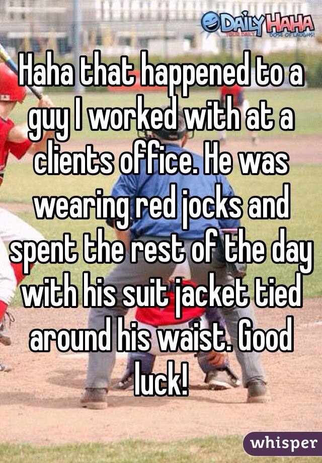 Haha that happened to a guy I worked with at a clients office. He was wearing red jocks and spent the rest of the day with his suit jacket tied around his waist. Good luck!