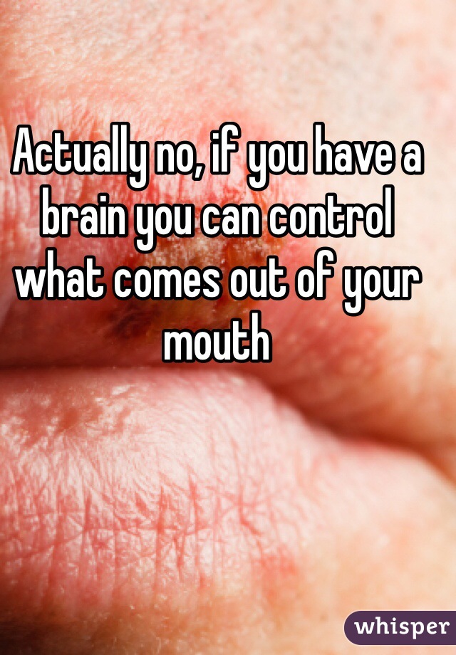 Actually no, if you have a brain you can control what comes out of your mouth 
