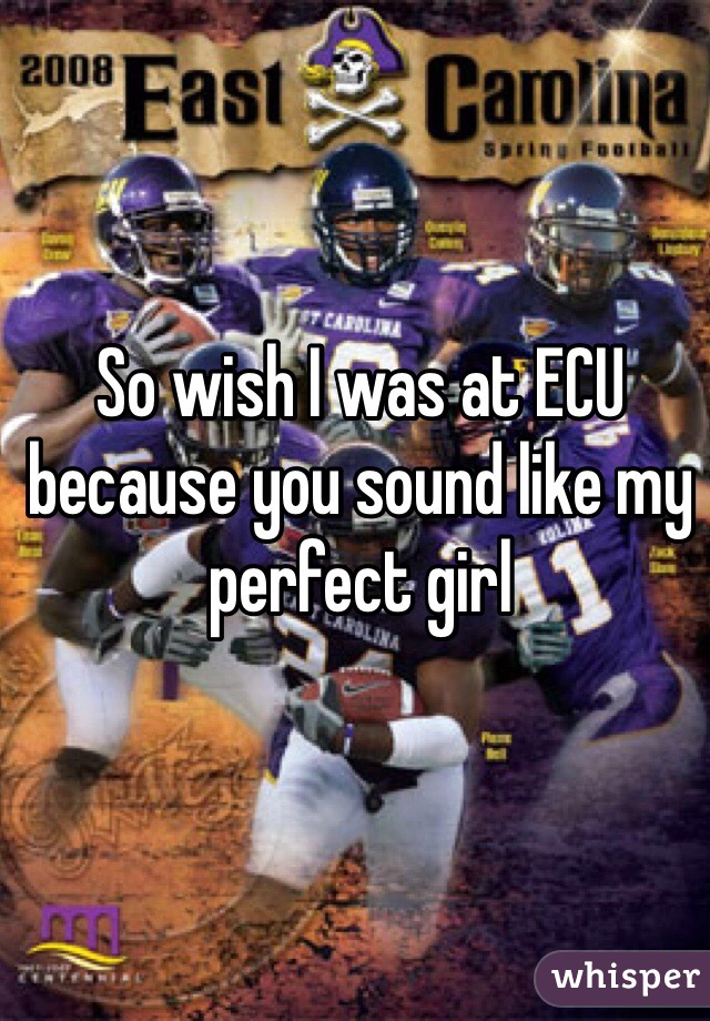So wish I was at ECU because you sound like my perfect girl