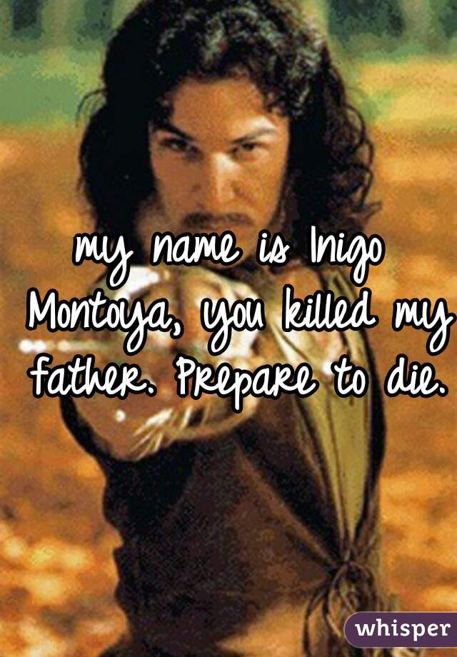 my name is Inigo Montoya, you killed my father. Prepare to die. 