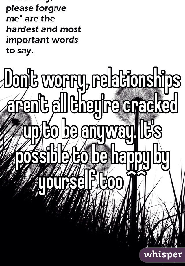 Don't worry, relationships aren't all they're cracked up to be anyway. It's possible to be happy by yourself too ^^