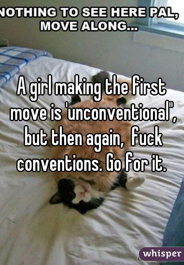 A girl making the first move is 'unconventional", but then again,  fuck conventions. Go for it. 
