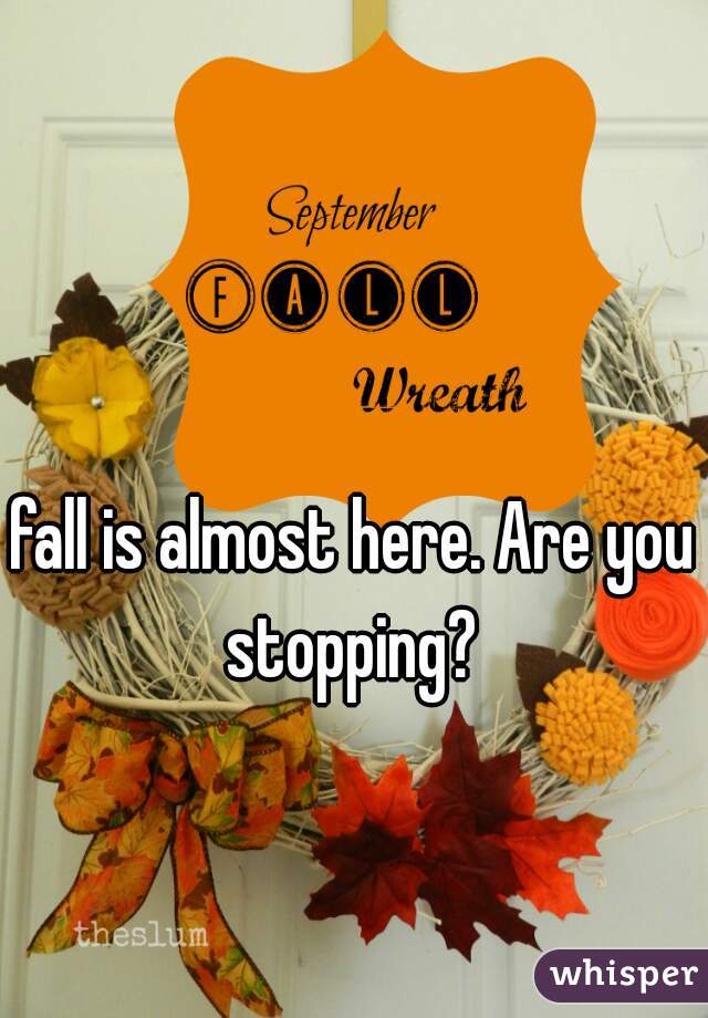 fall is almost here. Are you stopping? 