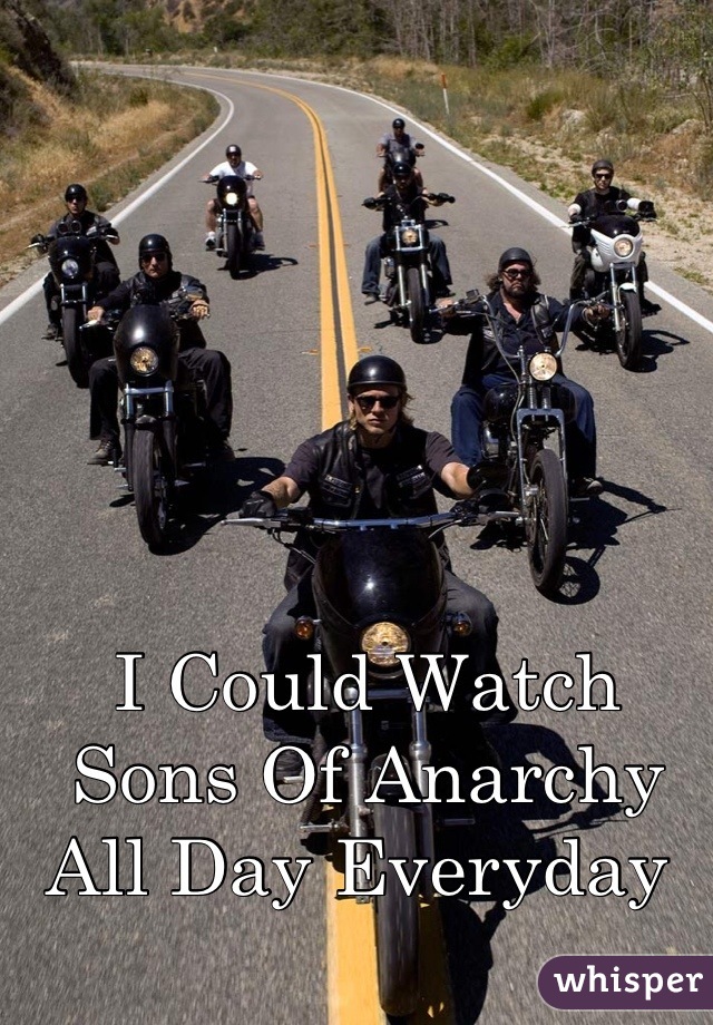 I Could Watch 
Sons Of Anarchy 
All Day Everyday 