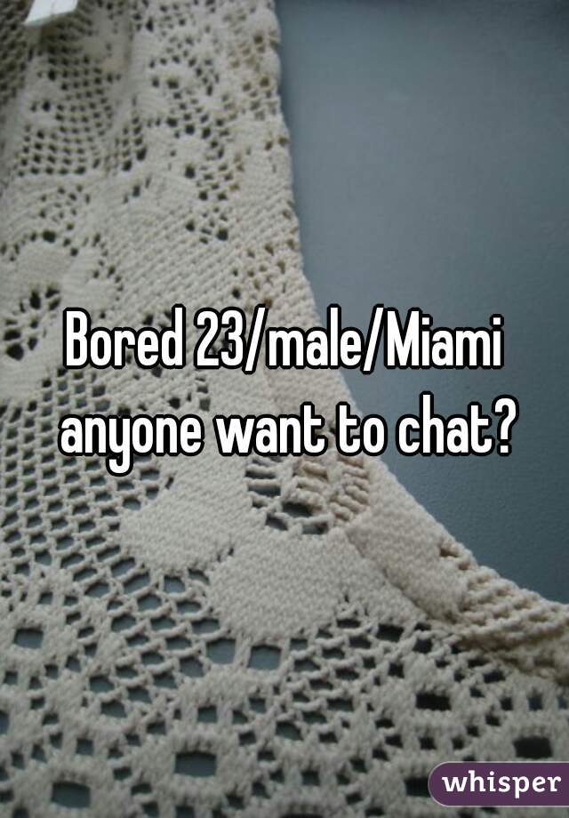 Bored 23/male/Miami anyone want to chat?