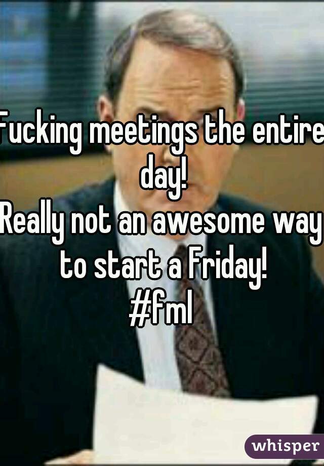 Fucking meetings the entire day!
Really not an awesome way to start a Friday!
#fml
