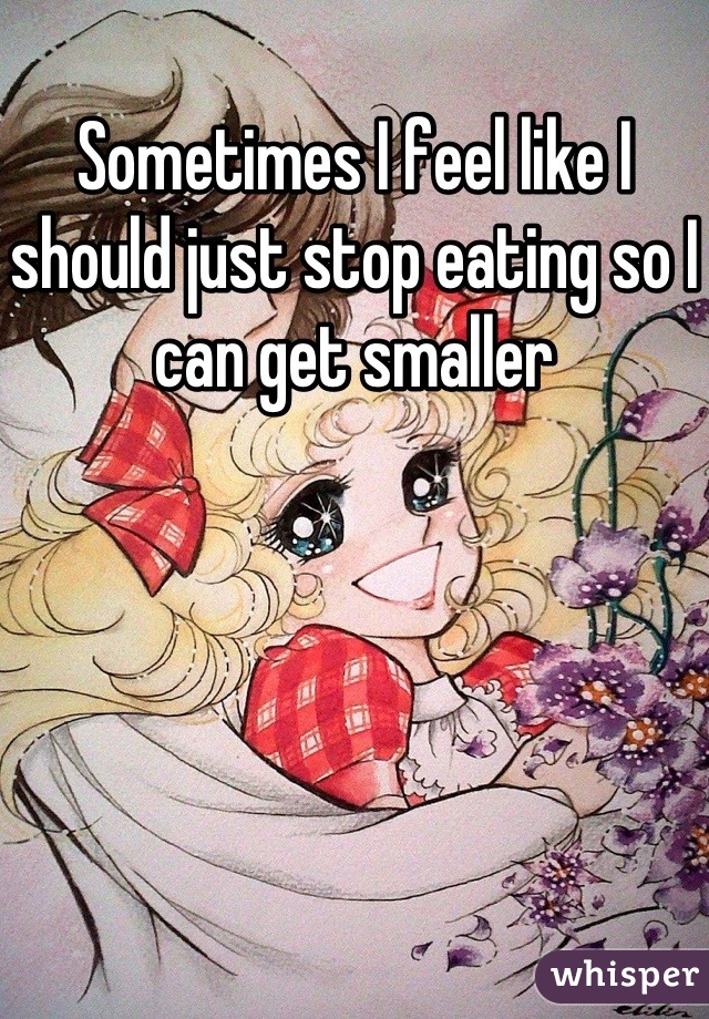 Sometimes I feel like I should just stop eating so I can get smaller