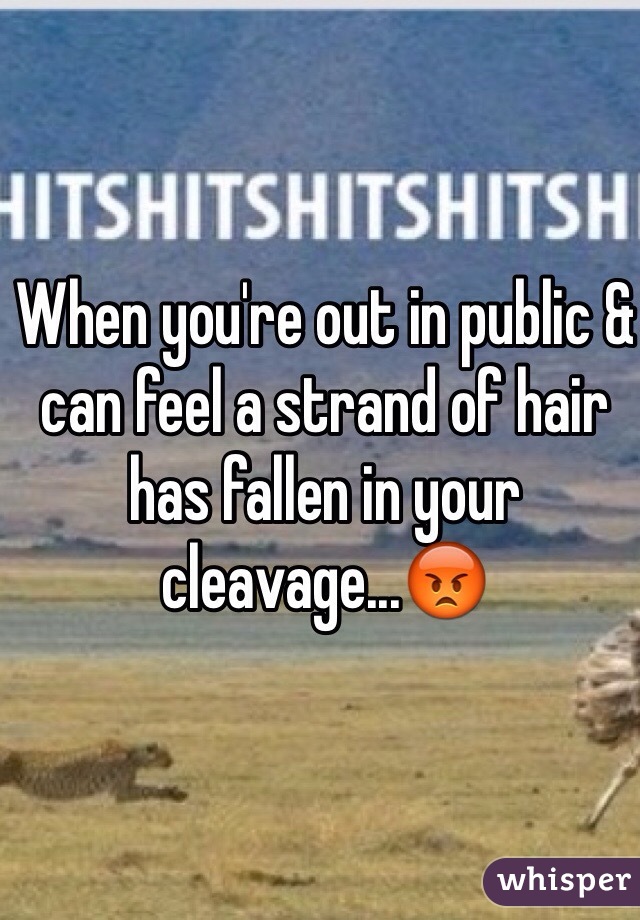 When you're out in public & can feel a strand of hair has fallen in your cleavage...😡