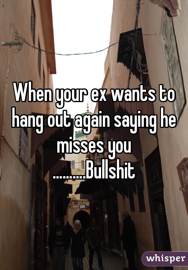 When your ex wants to hang out again saying he misses you
..........Bullshit