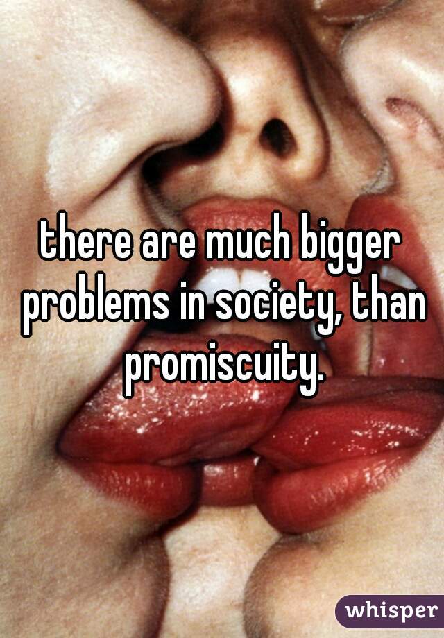 there are much bigger problems in society, than promiscuity.