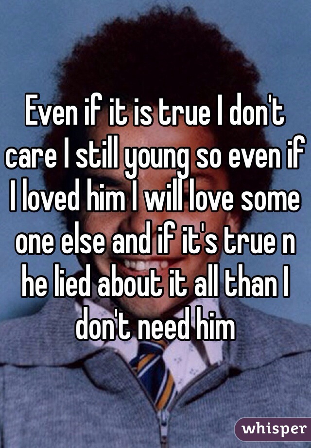 Even if it is true I don't care I still young so even if I loved him I will love some one else and if it's true n he lied about it all than I don't need him