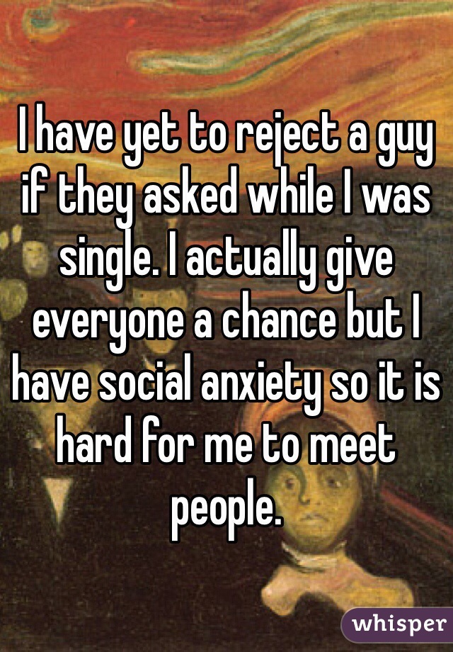 I have yet to reject a guy if they asked while I was single. I actually give everyone a chance but I have social anxiety so it is hard for me to meet people. 