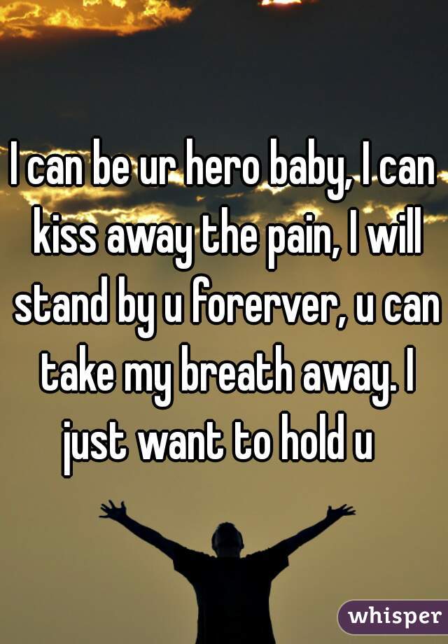 I can be ur hero baby, I can kiss away the pain, I will stand by u forerver, u can take my breath away. I just want to hold u  