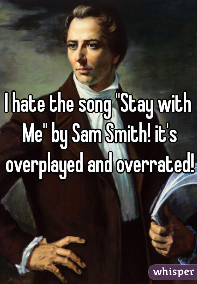 I hate the song "Stay with Me" by Sam Smith! it's overplayed and overrated! 