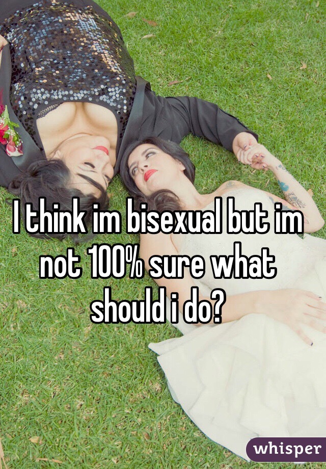 I think im bisexual but im not 100% sure what should i do?