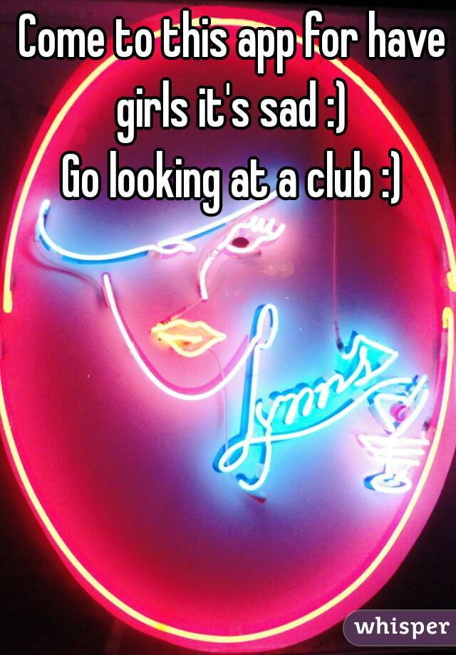 Come to this app for have girls it's sad :) 
Go looking at a club :)