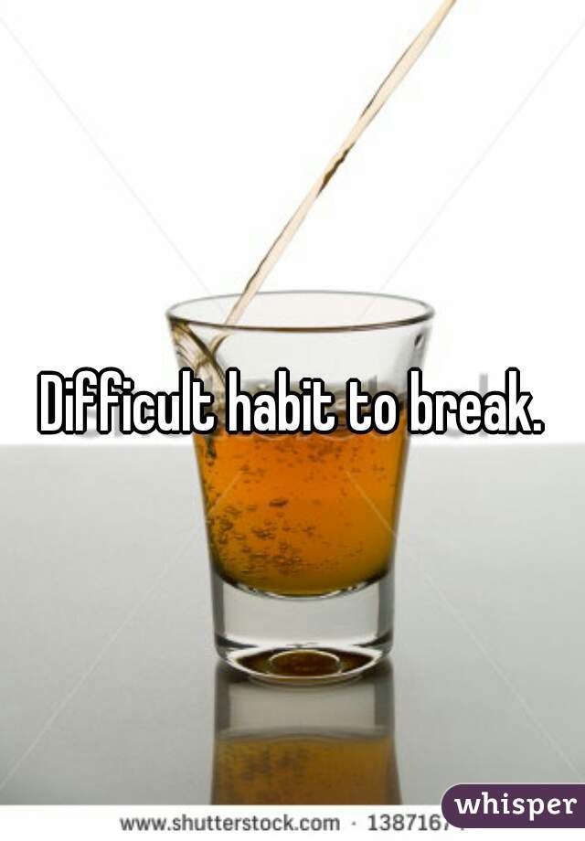 Difficult habit to break.