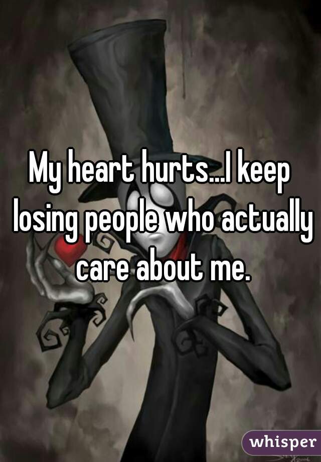 My heart hurts...I keep losing people who actually care about me.