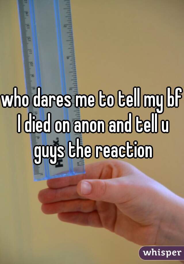 who dares me to tell my bf I died on anon and tell u guys the reaction