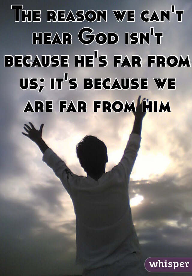 The reason we can't hear God isn't because he's far from us; it's because we are far from him