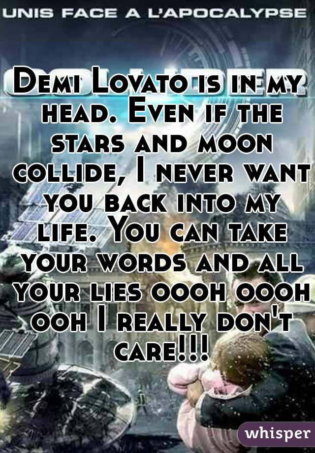 Demi Lovato is in my head. Even if the stars and moon collide, I never want you back into my life. You can take your words and all your lies oooh oooh ooh I really don't care!!!