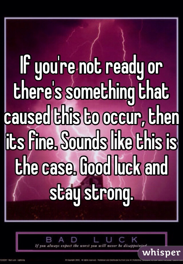 If you're not ready or there's something that caused this to occur, then its fine. Sounds like this is the case. Good luck and stay strong.