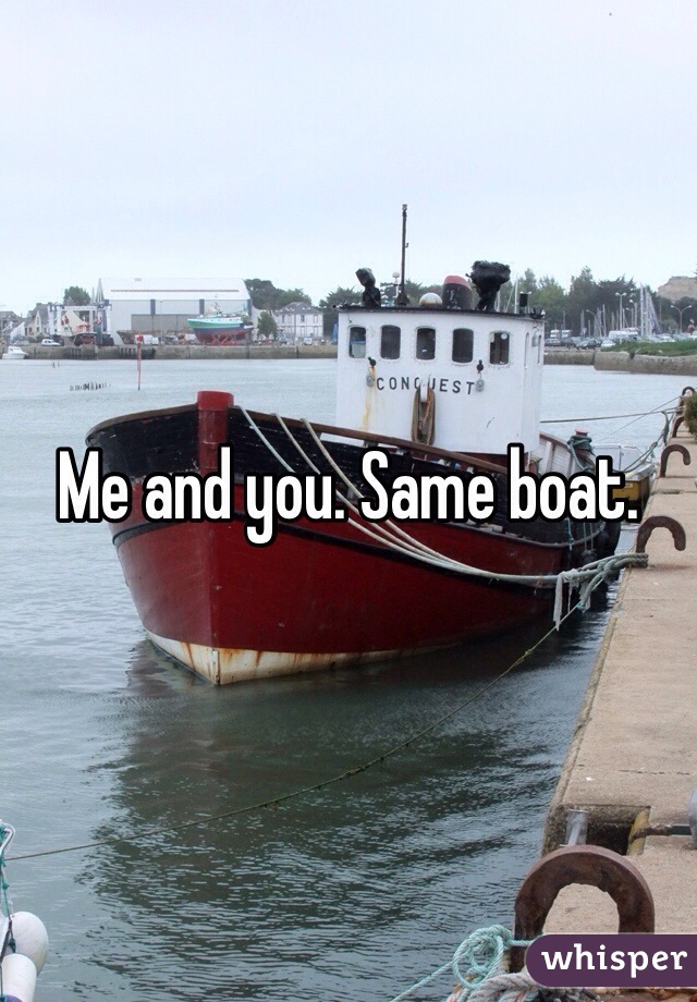 Me and you. Same boat. 