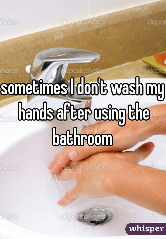 sometimes I don't wash my hands after using the bathroom 