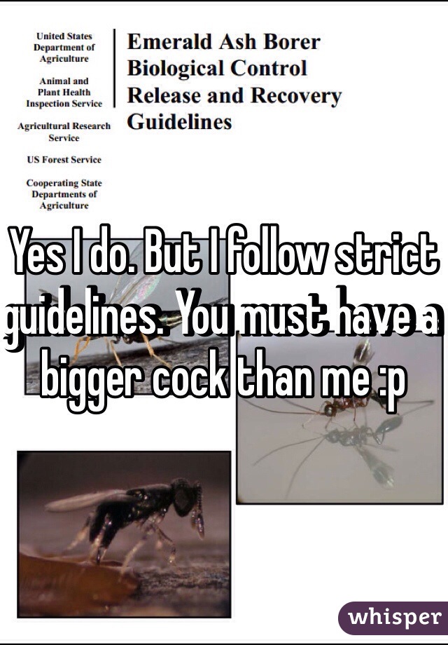 Yes I do. But I follow strict guidelines. You must have a bigger cock than me :p