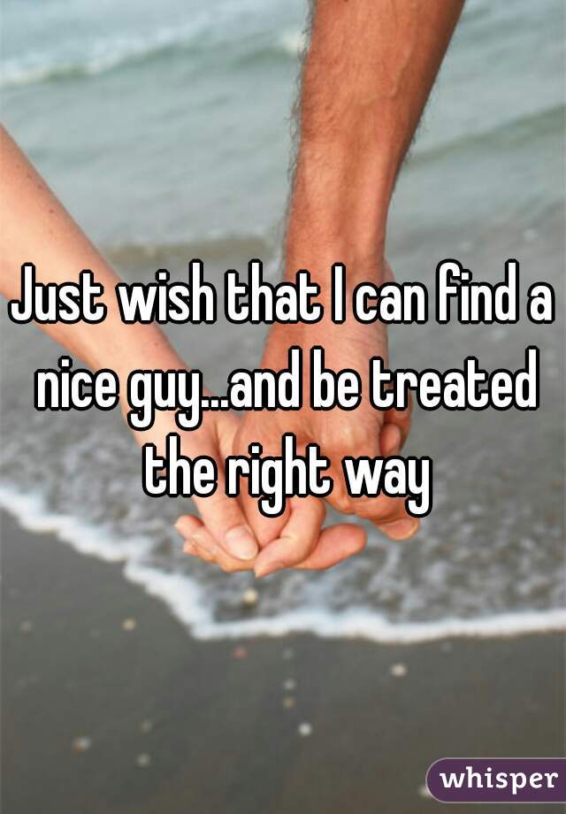 Just wish that I can find a nice guy...and be treated the right way